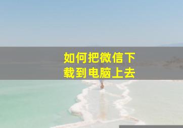 如何把微信下载到电脑上去