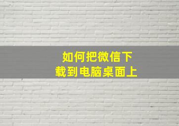 如何把微信下载到电脑桌面上