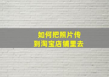 如何把照片传到淘宝店铺里去