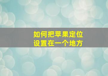 如何把苹果定位设置在一个地方