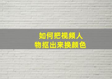 如何把视频人物抠出来换颜色