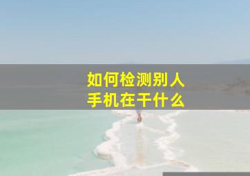 如何检测别人手机在干什么