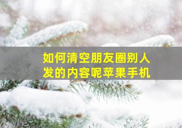 如何清空朋友圈别人发的内容呢苹果手机