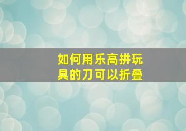 如何用乐高拼玩具的刀可以折叠