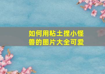 如何用粘土捏小怪兽的图片大全可爱