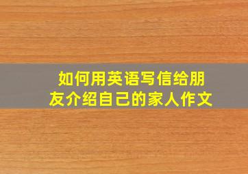 如何用英语写信给朋友介绍自己的家人作文