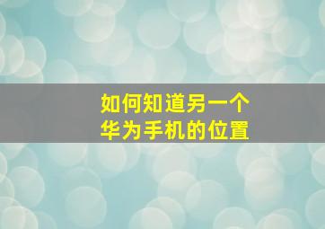 如何知道另一个华为手机的位置