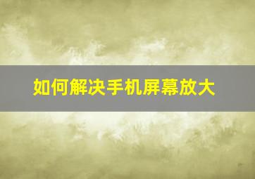 如何解决手机屏幕放大