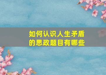 如何认识人生矛盾的思政题目有哪些