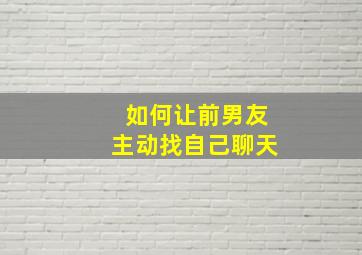 如何让前男友主动找自己聊天