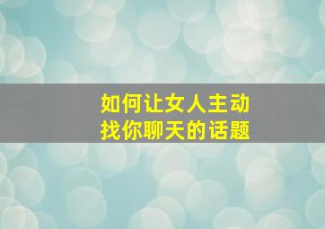 如何让女人主动找你聊天的话题