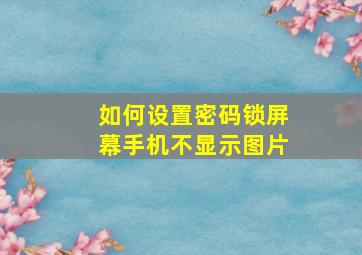 如何设置密码锁屏幕手机不显示图片