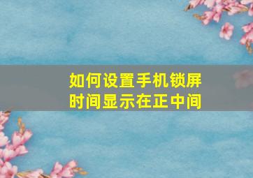 如何设置手机锁屏时间显示在正中间