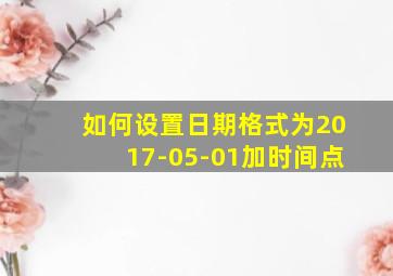 如何设置日期格式为2017-05-01加时间点