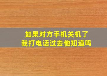 如果对方手机关机了我打电话过去他知道吗