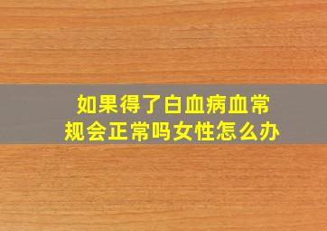 如果得了白血病血常规会正常吗女性怎么办