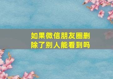 如果微信朋友圈删除了别人能看到吗