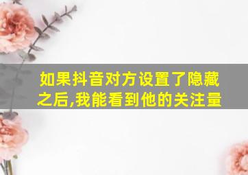 如果抖音对方设置了隐藏之后,我能看到他的关注量