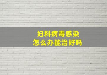 妇科病毒感染怎么办能治好吗