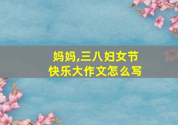 妈妈,三八妇女节快乐大作文怎么写