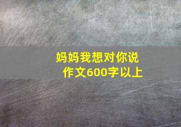 妈妈我想对你说作文600字以上