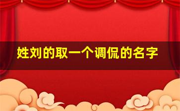 姓刘的取一个调侃的名字