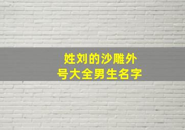 姓刘的沙雕外号大全男生名字