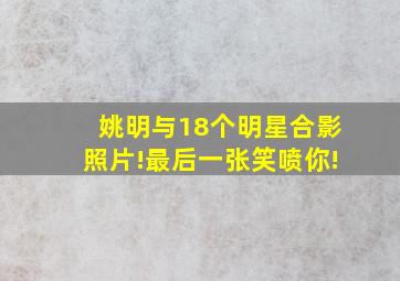 姚明与18个明星合影照片!最后一张笑喷你!