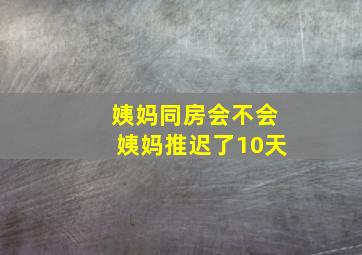 姨妈同房会不会姨妈推迟了10天