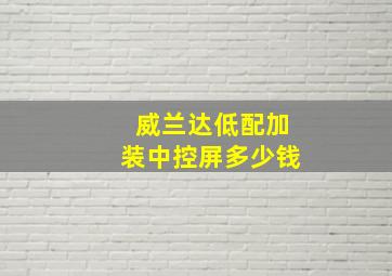 威兰达低配加装中控屏多少钱