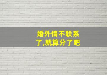 婚外情不联系了,就算分了吧