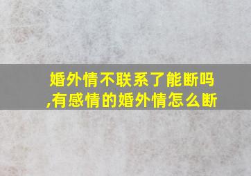 婚外情不联系了能断吗,有感情的婚外情怎么断