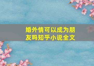 婚外情可以成为朋友吗知乎小说全文