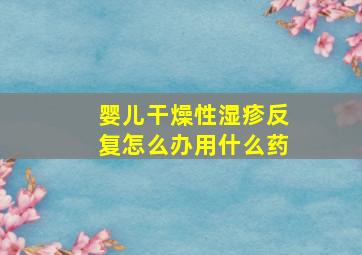 婴儿干燥性湿疹反复怎么办用什么药