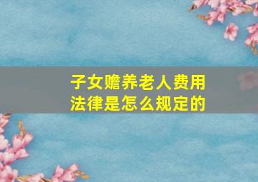 子女赡养老人费用法律是怎么规定的