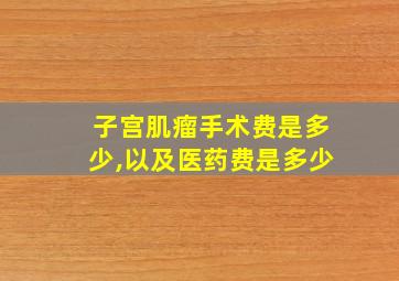 子宫肌瘤手术费是多少,以及医药费是多少