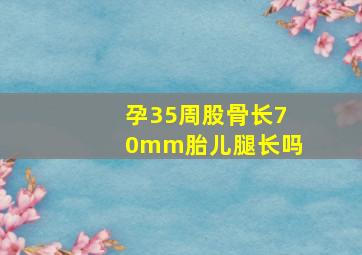 孕35周股骨长70mm胎儿腿长吗