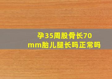 孕35周股骨长70mm胎儿腿长吗正常吗