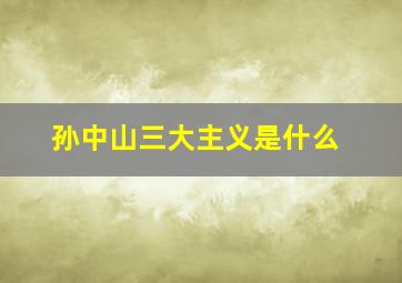 孙中山三大主义是什么