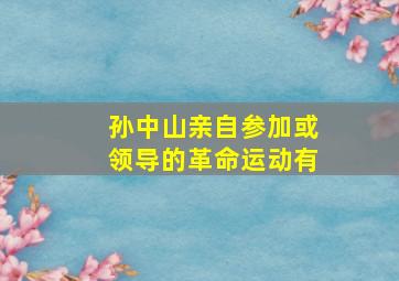 孙中山亲自参加或领导的革命运动有