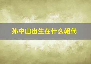 孙中山出生在什么朝代