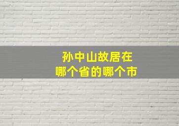 孙中山故居在哪个省的哪个市