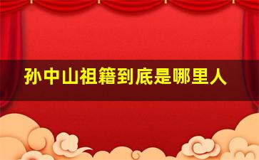 孙中山祖籍到底是哪里人