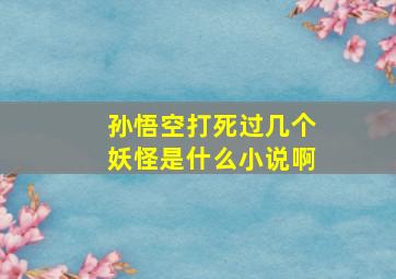 孙悟空打死过几个妖怪是什么小说啊