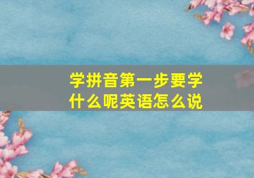 学拼音第一步要学什么呢英语怎么说