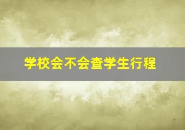 学校会不会查学生行程