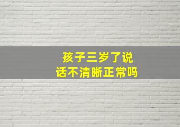 孩子三岁了说话不清晰正常吗