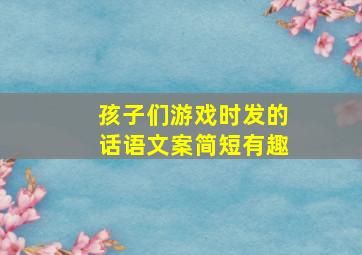 孩子们游戏时发的话语文案简短有趣