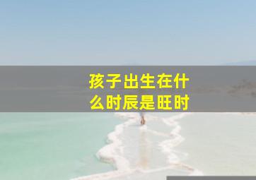 孩子出生在什么时辰是旺时