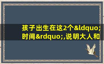 孩子出生在这2个“时间”,说明大人和孩子都有福气!